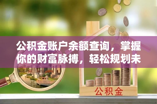 舒城公积金账户余额查询，掌握你的财富脉搏，轻松规划未来