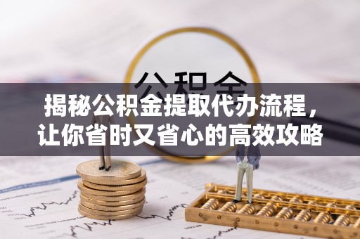 舒城揭秘公积金提取代办流程，让你省时又省心的高效攻略