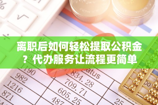 舒城离职后如何轻松提取公积金？代办服务让流程更简单