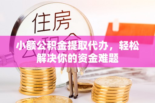 舒城小额公积金提取代办，轻松解决你的资金难题