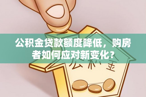 舒城公积金贷款额度降低，购房者如何应对新变化？