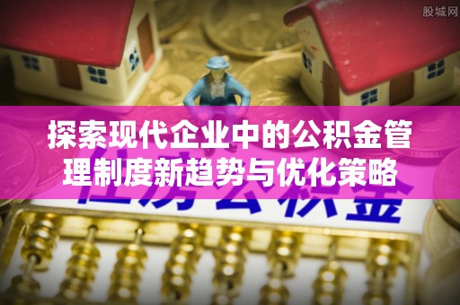 舒城探索现代企业中的公积金管理制度新趋势与优化策略