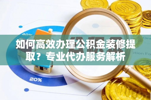 舒城如何高效办理公积金装修提取？专业代办服务解析
