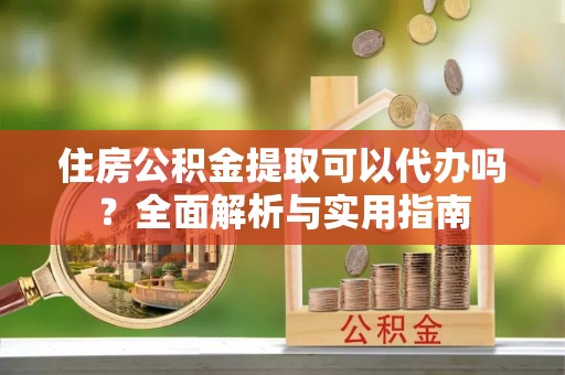舒城住房公积金提取可以代办吗？全面解析与实用指南