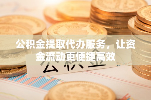 舒城公积金提取代办服务，让资金流动更便捷高效