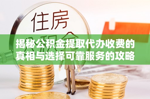 舒城揭秘公积金提取代办收费的真相与选择可靠服务的攻略