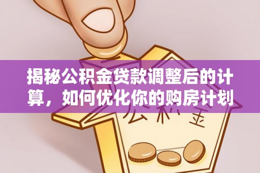 舒城揭秘公积金贷款调整后的计算，如何优化你的购房计划