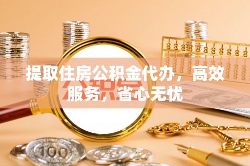 舒城提取住房公积金代办，高效服务，省心无忧