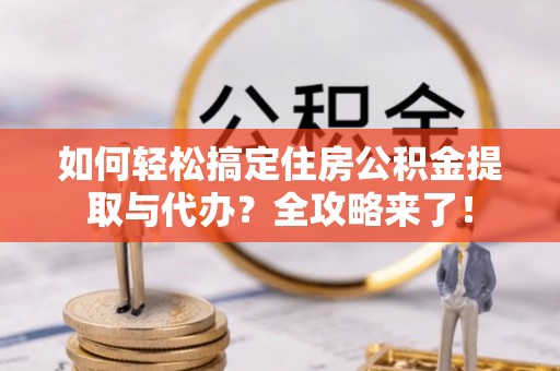舒城如何轻松搞定住房公积金提取与代办？全攻略来了！