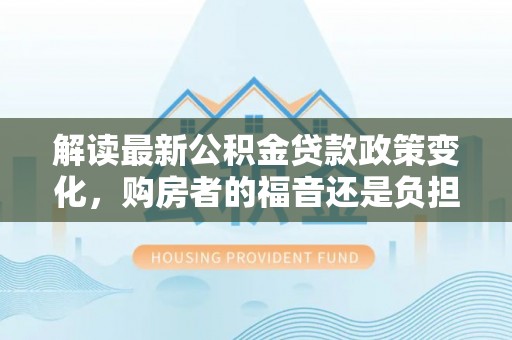 舒城解读最新公积金贷款政策变化，购房者的福音还是负担？
