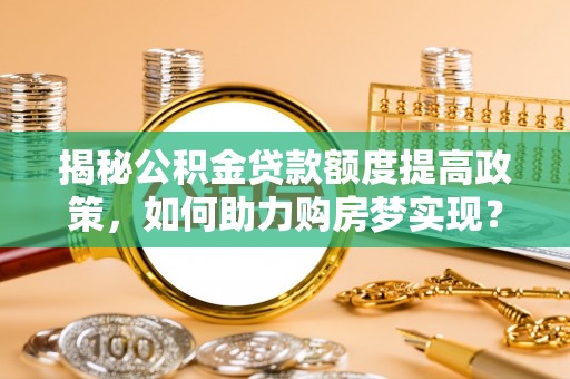 舒城揭秘公积金贷款额度提高政策，如何助力购房梦实现？