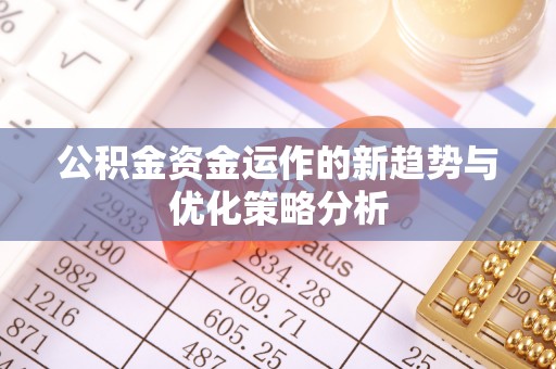舒城公积金资金运作的新趋势与优化策略分析