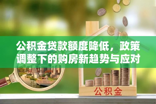 舒城公积金贷款额度降低，政策调整下的购房新趋势与应对策略