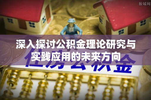 舒城深入探讨公积金理论研究与实践应用的未来方向