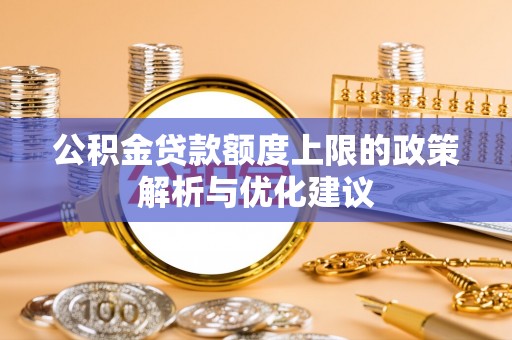 舒城公积金贷款额度上限的政策解析与优化建议