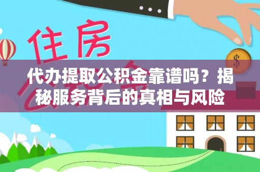 舒城代办提取公积金靠谱吗？揭秘服务背后的真相与风险