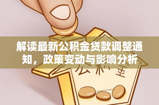 舒城解读最新公积金贷款调整通知，政策变动与影响分析