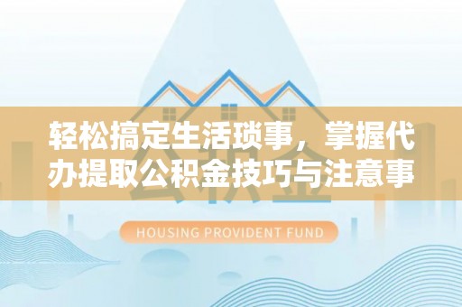 舒城轻松搞定生活琐事，掌握代办提取公积金技巧与注意事项