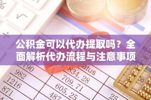 舒城公积金可以代办提取吗？全面解析代办流程与注意事项